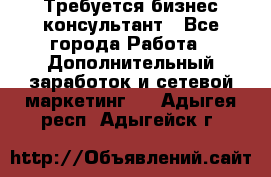 Требуется бизнес-консультант - Все города Работа » Дополнительный заработок и сетевой маркетинг   . Адыгея респ.,Адыгейск г.